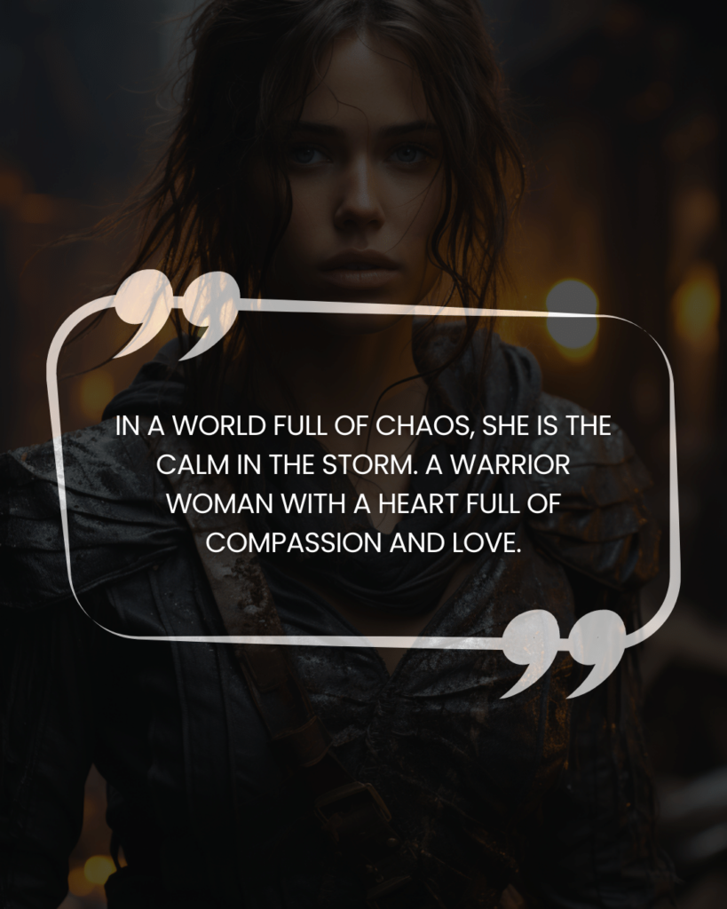 "In a world full of chaos, she is the calm in the storm. A warrior woman with a heart full of compassion and love."