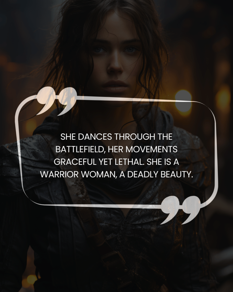 "She dances through the battlefield, her movements graceful yet lethal. She is a warrior woman, a deadly beauty."