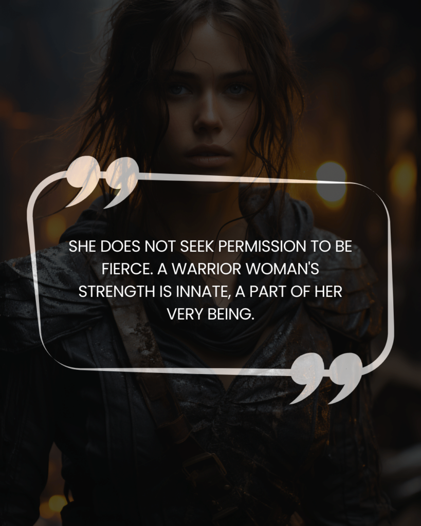 "She does not seek permission to be fierce. A warrior woman's strength is innate, a part of her very being."
