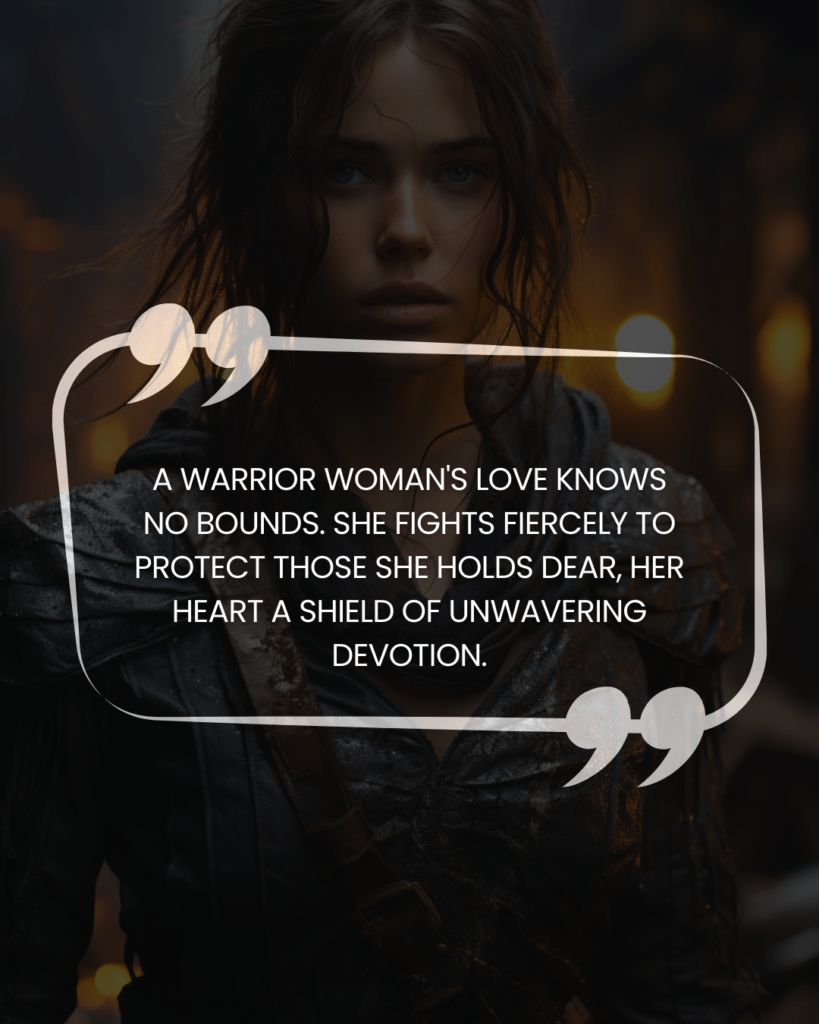 "A warrior woman's love knows no bounds. She fights fiercely to protect those she holds dear, her heart a shield of unwavering devotion."
