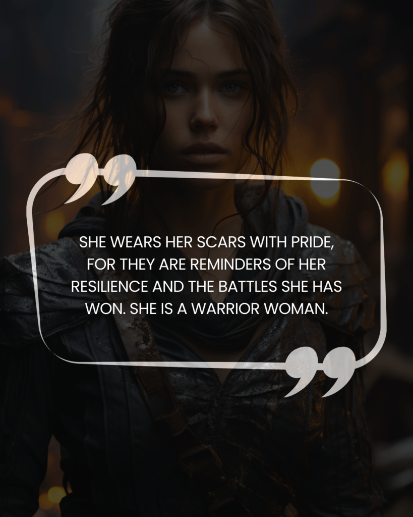 "She wears her scars with pride, for they are reminders of her resilience and the battles she has won. She is a warrior woman."
