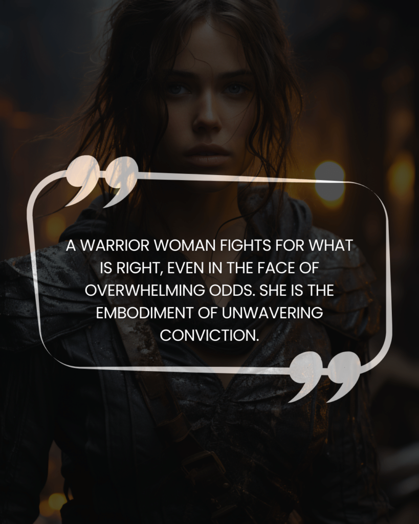 "A warrior woman fights for what is right, even in the face of overwhelming odds. She is the embodiment of unwavering conviction."
