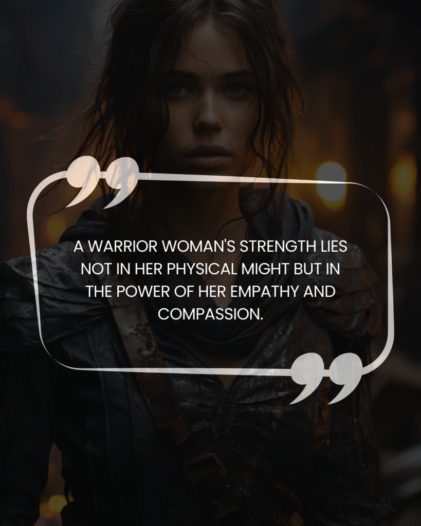 "A warrior woman's strength lies not in her physical might but in the power of her empathy and compassion."
