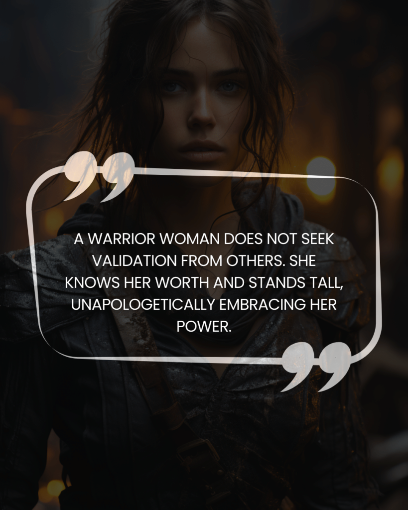 "A warrior woman does not seek validation from others. She knows her worth and stands tall, unapologetically embracing her power."
