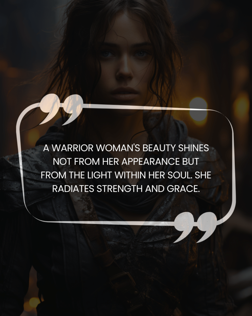 "A warrior woman's beauty shines not from her appearance but from the light within her soul. She radiates strength and grace."
