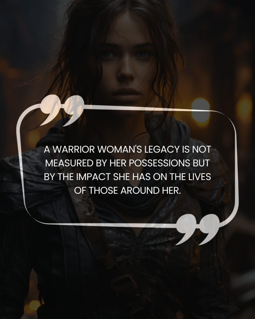 "A warrior woman's legacy is not measured by her possessions but by the impact she has on the lives of those around her."
