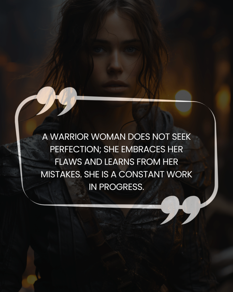 "A warrior woman does not seek perfection; she embraces her flaws and learns from her mistakes. She is a constant work in progress."

