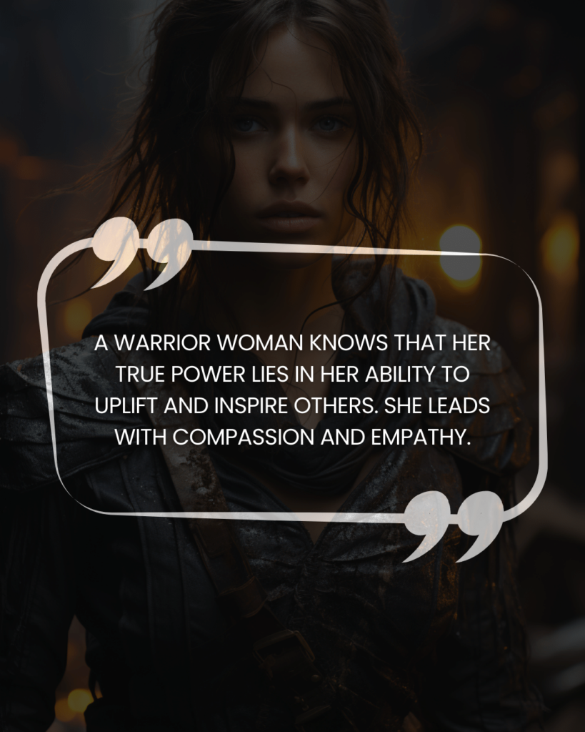 "A warrior woman knows that her true power lies in her ability to uplift and inspire others. She leads with compassion and empathy."
