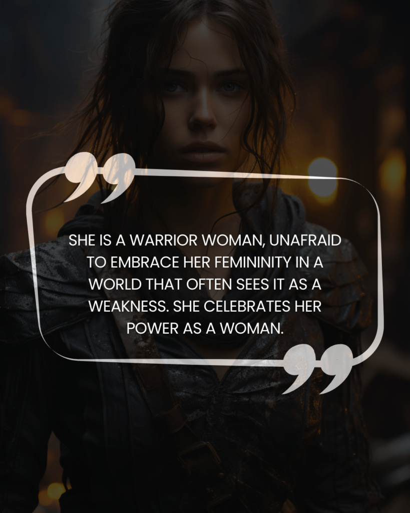 "She is a warrior woman, unafraid to embrace her femininity in a world that often sees it as a weakness. She celebrates her power as a woman."
