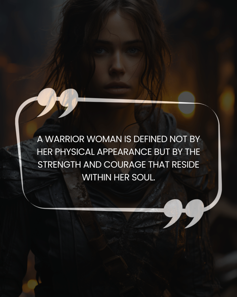 "A warrior woman is defined not by her physical appearance but by the strength and courage that reside within her soul."