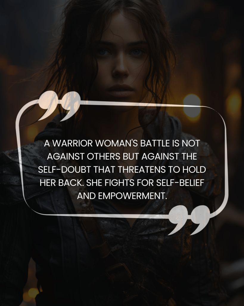 "A warrior woman's battle is not against others but against the self-doubt that threatens to hold her back. She fights for self-belief and empowerment."
